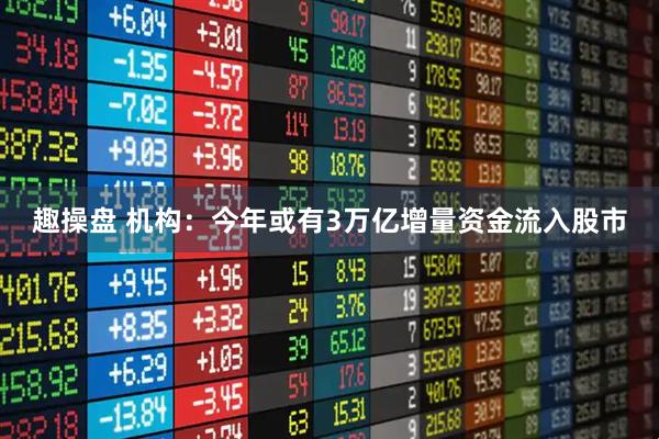趣操盘 机构：今年或有3万亿增量资金流入股市