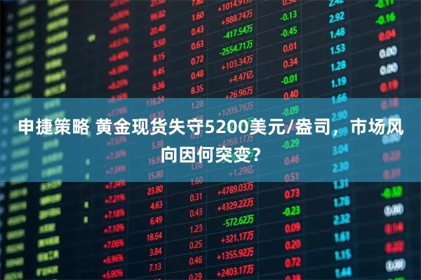 申捷策略 黄金现货失守5200美元/盎司，市场风向因何突变？