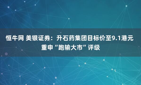 恒牛网 美银证券：升石药集团目标价至9.1港元 重申“跑输大市”评级