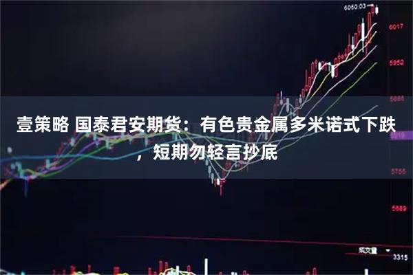壹策略 国泰君安期货：有色贵金属多米诺式下跌，短期勿轻言抄底