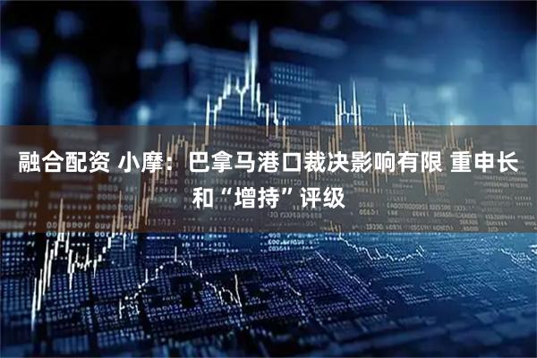 融合配资 小摩：巴拿马港口裁决影响有限 重申长和“增持”评级