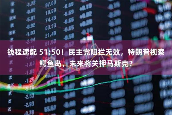 钱程速配 51:50！民主党阻拦无效，特朗普视察鳄鱼岛，未来将关押马斯克？