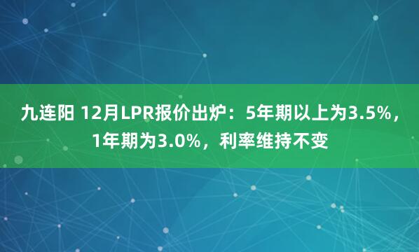 九连阳 12月LPR报价出炉：5年期以上为3.5%，1年期为3.0%，利率维持不变
