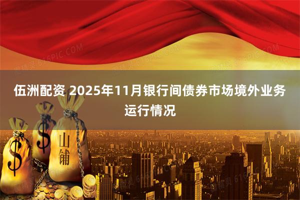伍洲配资 2025年11月银行间债券市场境外业务运行情况