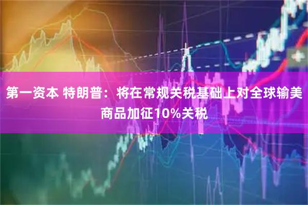 第一资本 特朗普：将在常规关税基础上对全球输美商品加征10%关税