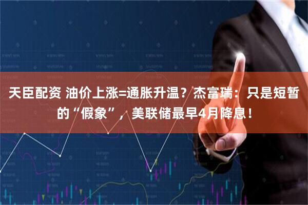 天臣配资 油价上涨=通胀升温？杰富瑞：只是短暂的“假象”，美联储最早4月降息！
