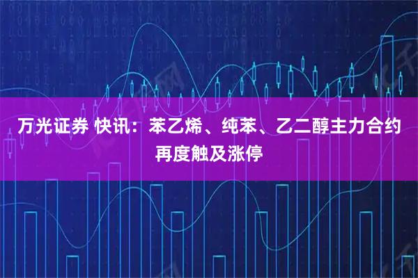 万光证券 快讯：苯乙烯、纯苯、乙二醇主力合约再度触及涨停