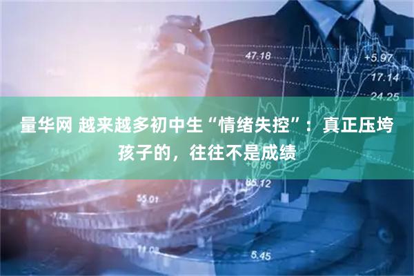 量华网 越来越多初中生“情绪失控”：真正压垮孩子的，往往不是成绩