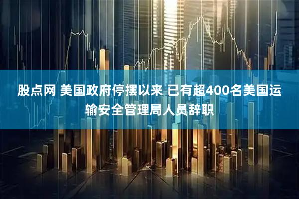 股点网 美国政府停摆以来 已有超400名美国运输安全管理局人员辞职