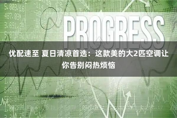 优配速至 夏日清凉首选：这款美的大2匹空调让你告别闷热烦恼