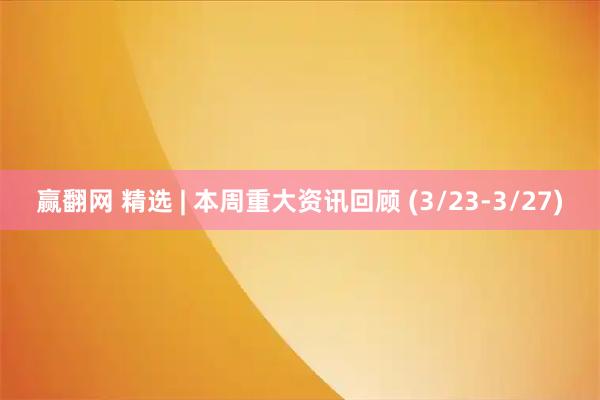 赢翻网 精选 | 本周重大资讯回顾 (3/23-3/27)