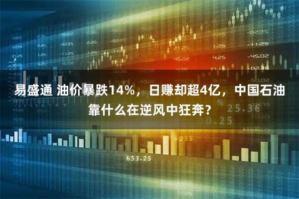 易盛通 油价暴跌14%，日赚却超4亿，中国石油靠什么在逆风中狂奔？