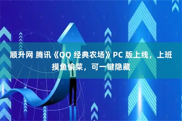 顺升网 腾讯《QQ 经典农场》PC 版上线，上班摸鱼偷菜，可一键隐藏